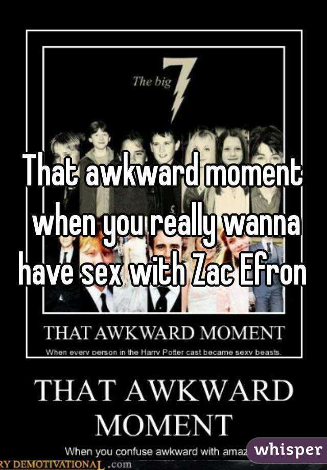 That awkward moment when you really wanna have sex with Zac Efron 