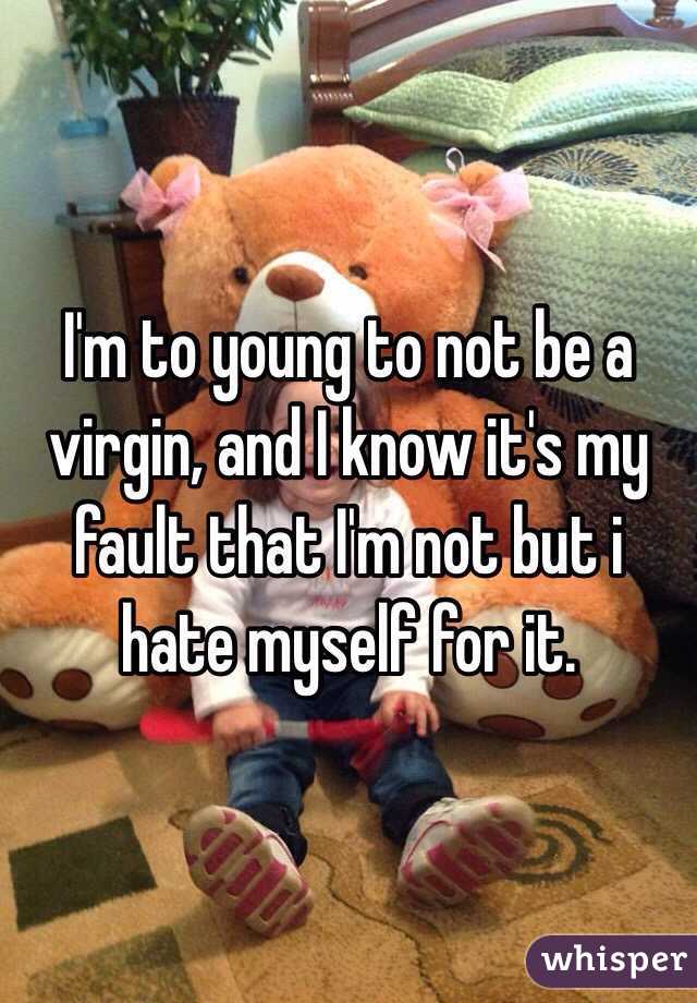 I'm to young to not be a virgin, and I know it's my fault that I'm not but i hate myself for it. 