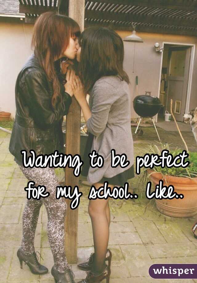 Wanting to be perfect for my school.. Like.. 
