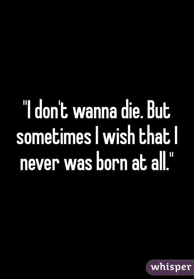 "I don't wanna die. But sometimes I wish that I never was born at all." 