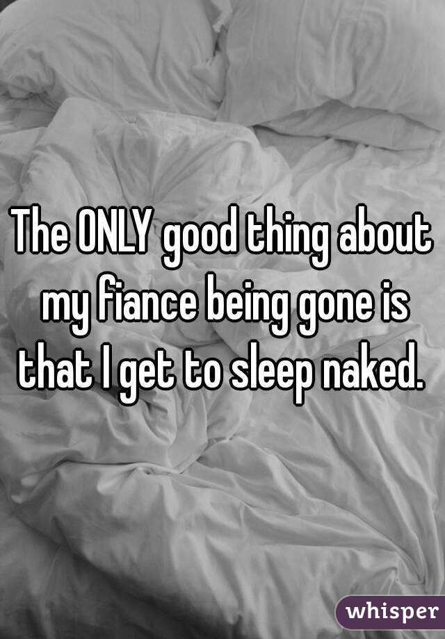 The ONLY good thing about my fiance being gone is that I get to sleep naked. 