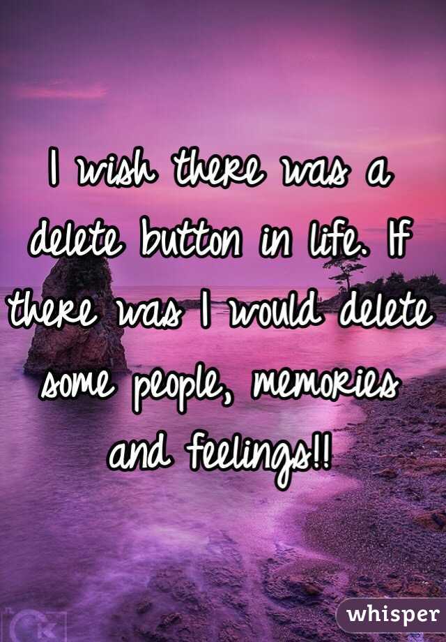I wish there was a delete button in life. If there was I would delete some people, memories and feelings!! 