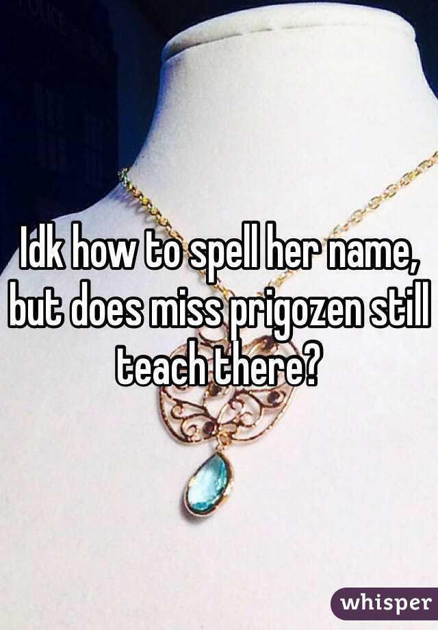 Idk how to spell her name, but does miss prigozen still teach there?