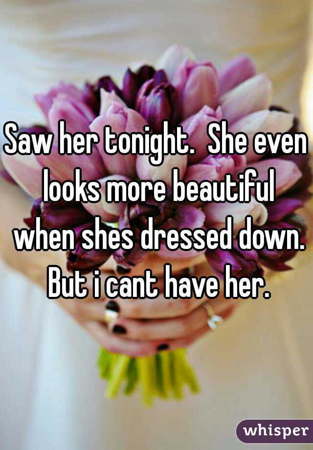 Saw her tonight.  She even looks more beautiful when shes dressed down. But i cant have her.