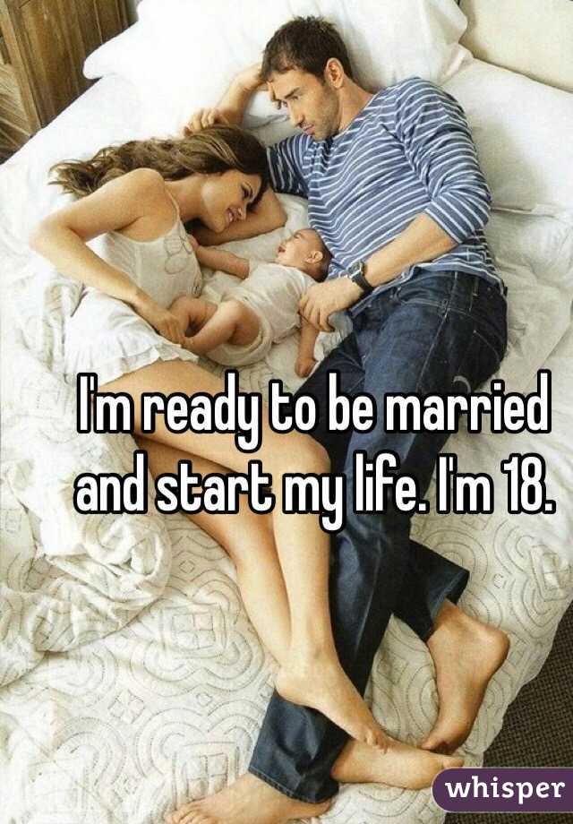 I'm ready to be married and start my life. I'm 18. 