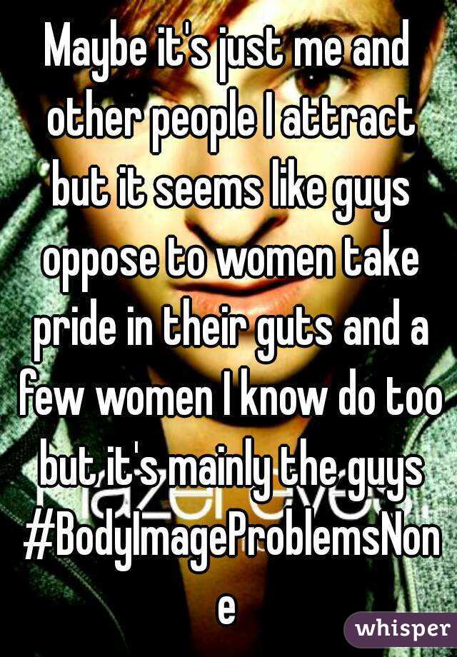 Maybe it's just me and other people I attract but it seems like guys oppose to women take pride in their guts and a few women I know do too but it's mainly the guys #BodyImageProblemsNone