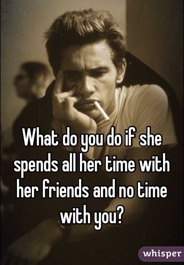 What do you do if she spends all her time with her friends and no time with you?