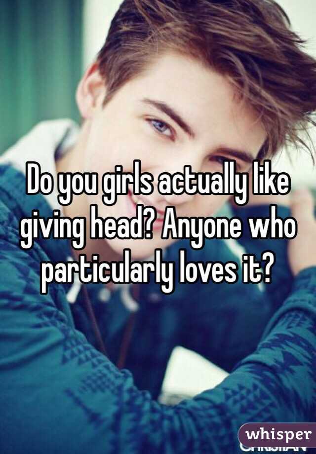Do you girls actually like giving head? Anyone who particularly loves it? 