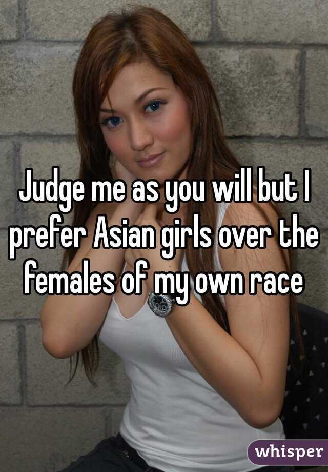 Judge me as you will but I prefer Asian girls over the females of my own race