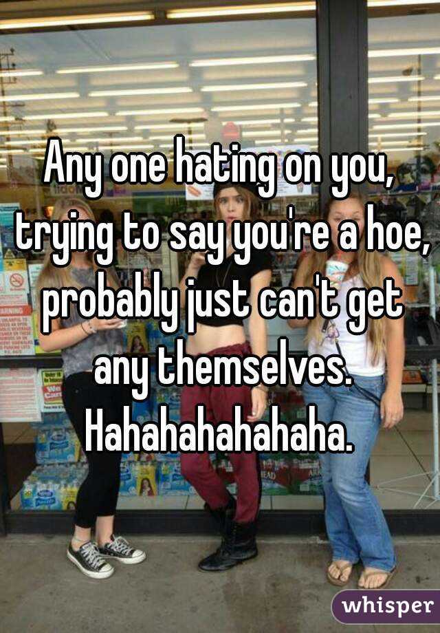 Any one hating on you, trying to say you're a hoe, probably just can't get any themselves. Hahahahahahaha. 
