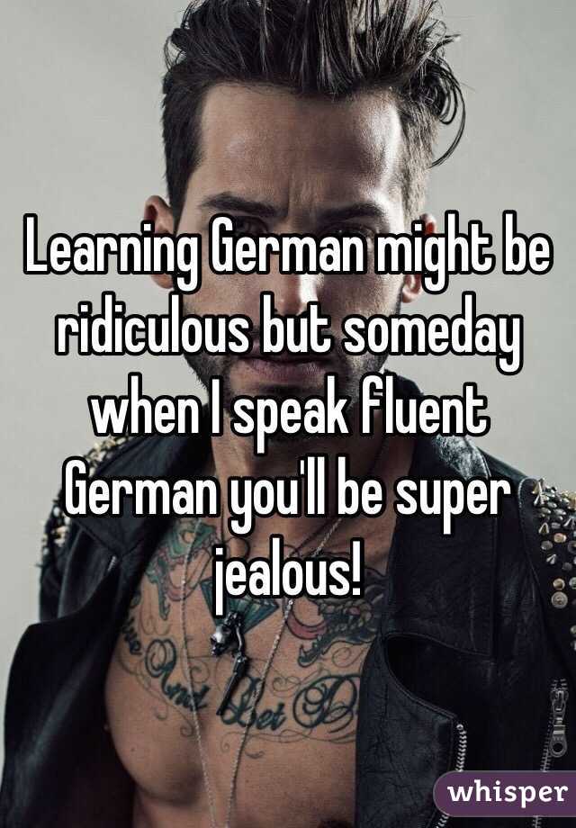 Learning German might be ridiculous but someday when I speak fluent German you'll be super jealous! 