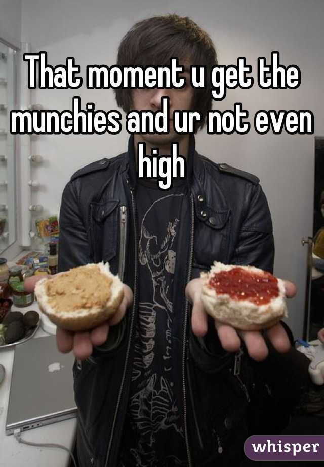 That moment u get the munchies and ur not even high