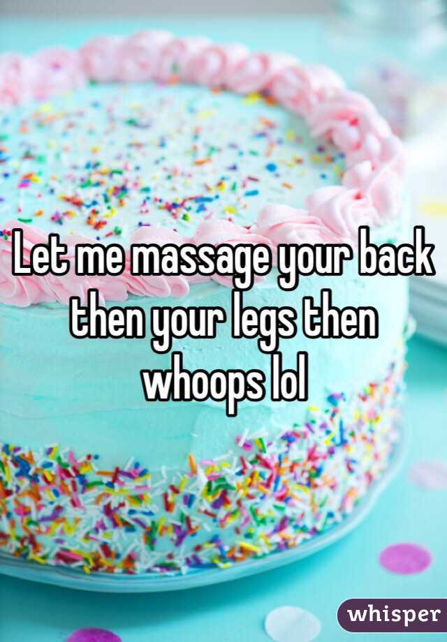 Let me massage your back then your legs then whoops lol 