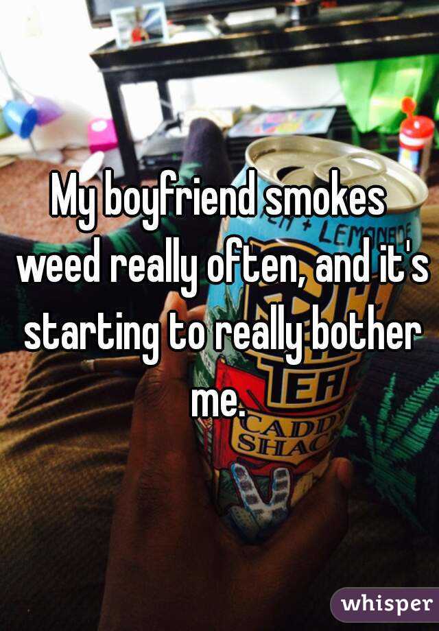 My boyfriend smokes weed really often, and it's starting to really bother me. 