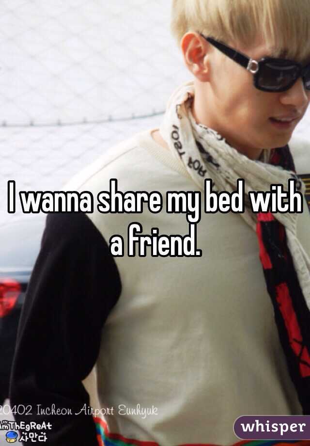 I wanna share my bed with a friend. 