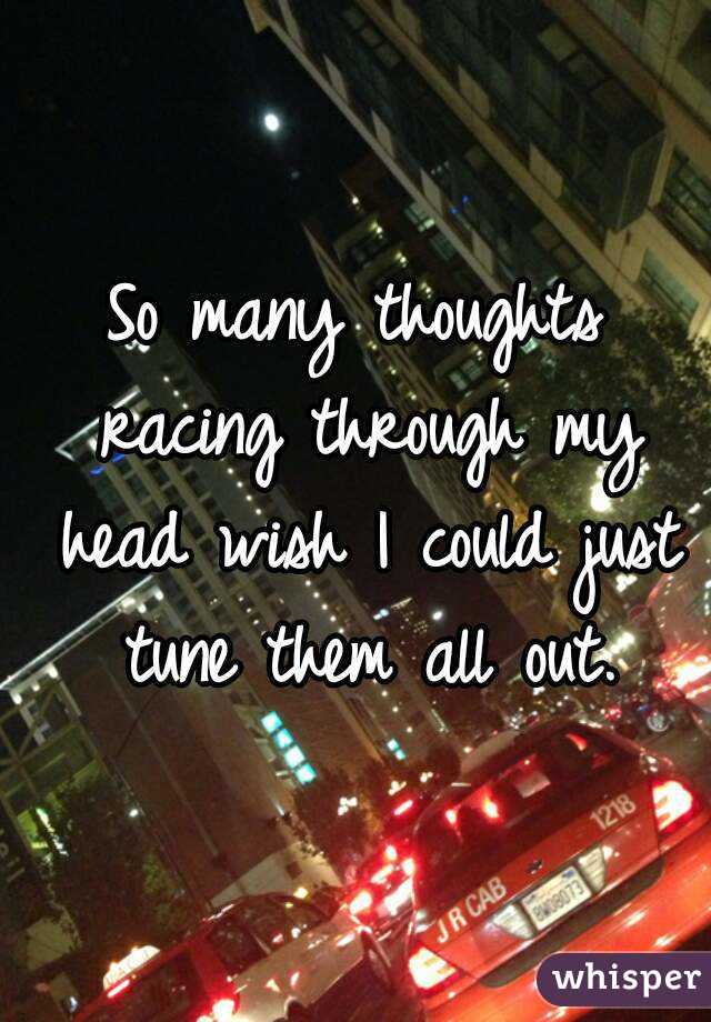 So many thoughts racing through my head wish I could just tune them all out.