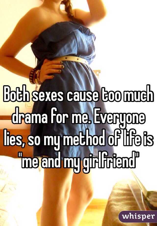 Both sexes cause too much drama for me. Everyone lies, so my method of life is "me and my girlfriend"