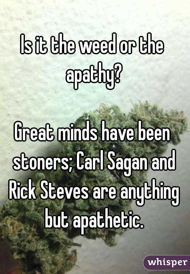 Is it the weed or the apathy?

Great minds have been stoners; Carl Sagan and Rick Steves are anything but apathetic.