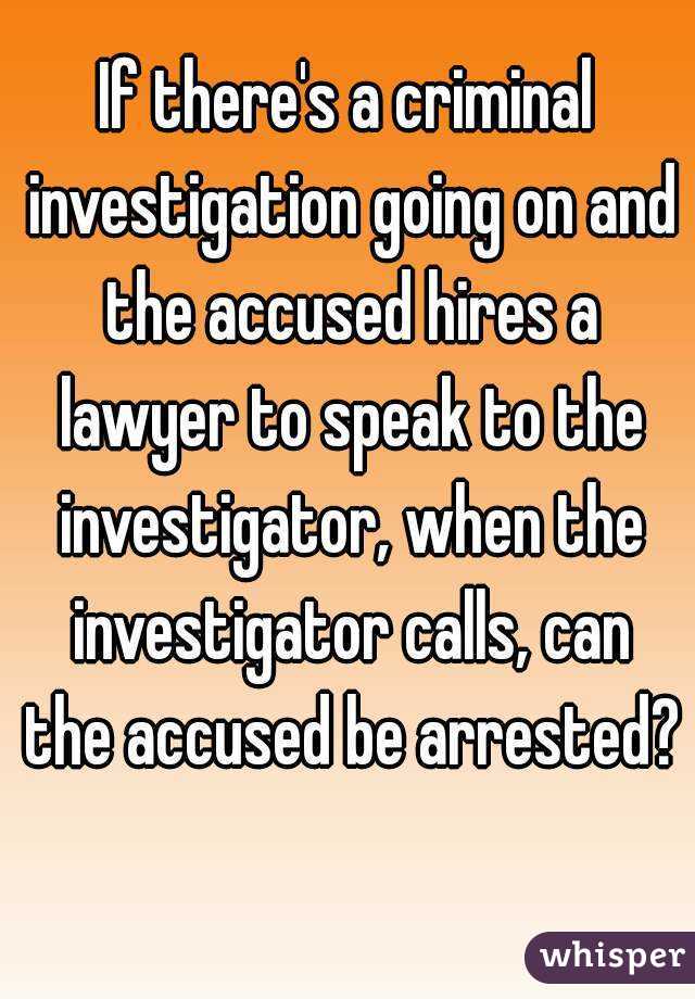 If there's a criminal investigation going on and the accused hires a lawyer to speak to the investigator, when the investigator calls, can the accused be arrested? 