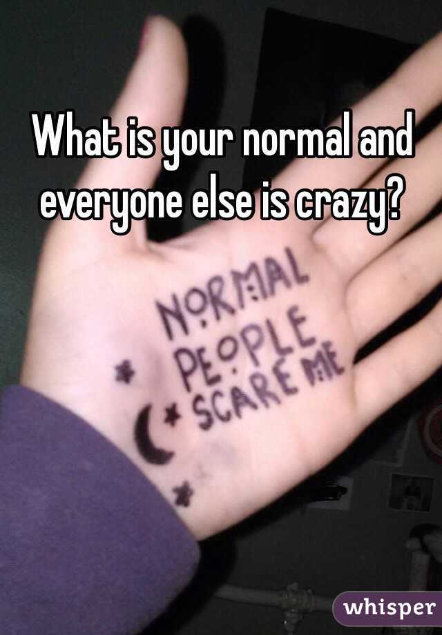 What is your normal and everyone else is crazy?