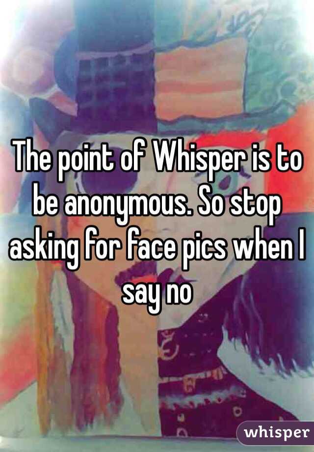 The point of Whisper is to be anonymous. So stop asking for face pics when I say no