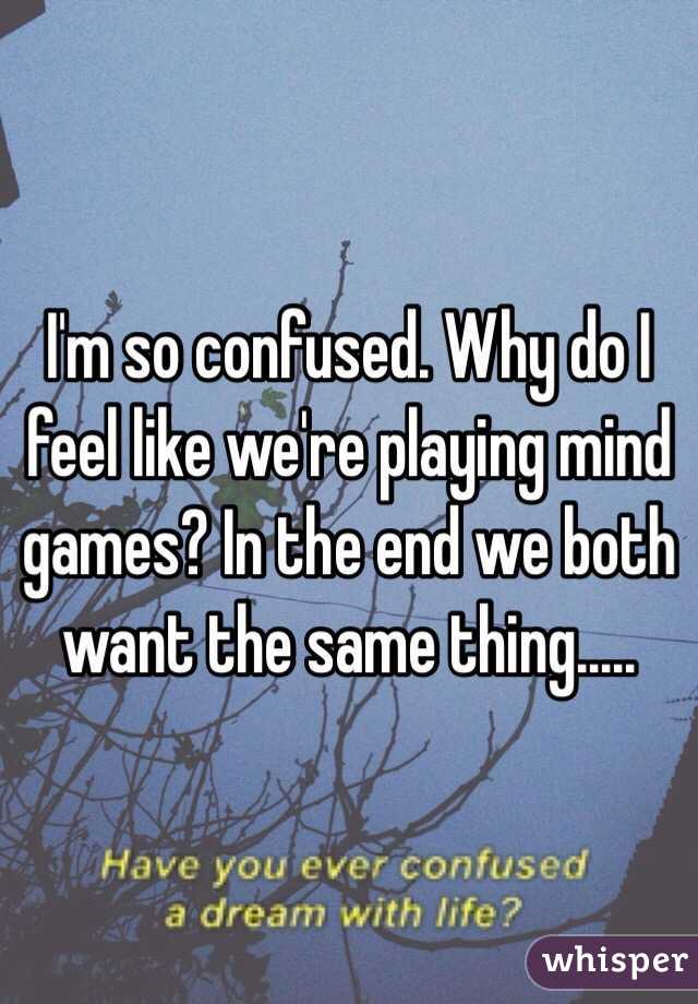 I'm so confused. Why do I feel like we're playing mind games? In the end we both want the same thing.....