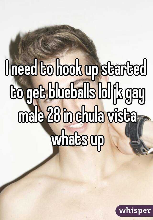 I need to hook up started to get blueballs lol jk gay male 28 in chula vista whats up