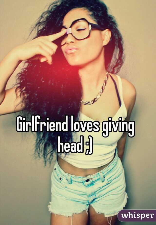 Girlfriend loves giving head ;)