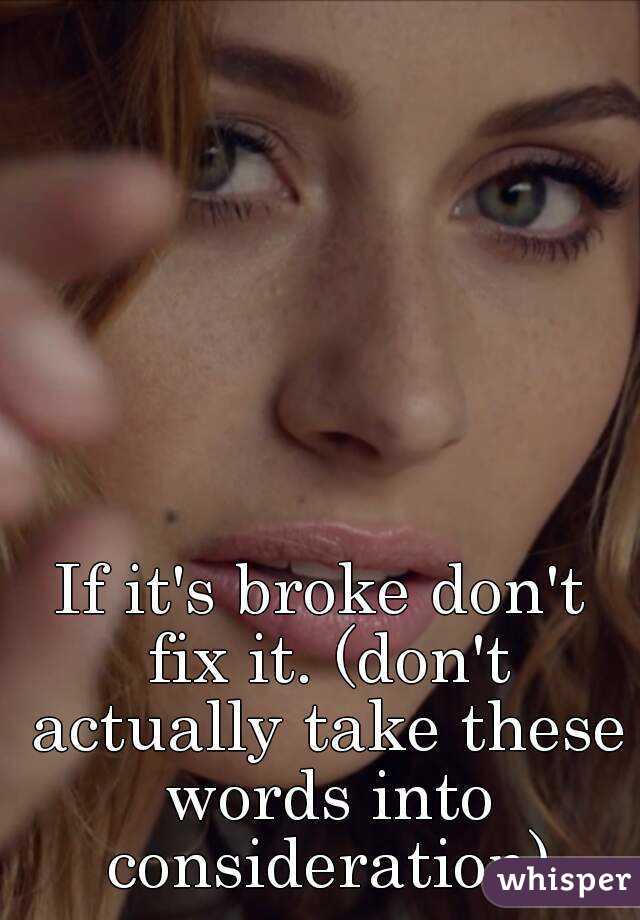 If it's broke don't fix it. (don't actually take these words into consideration)