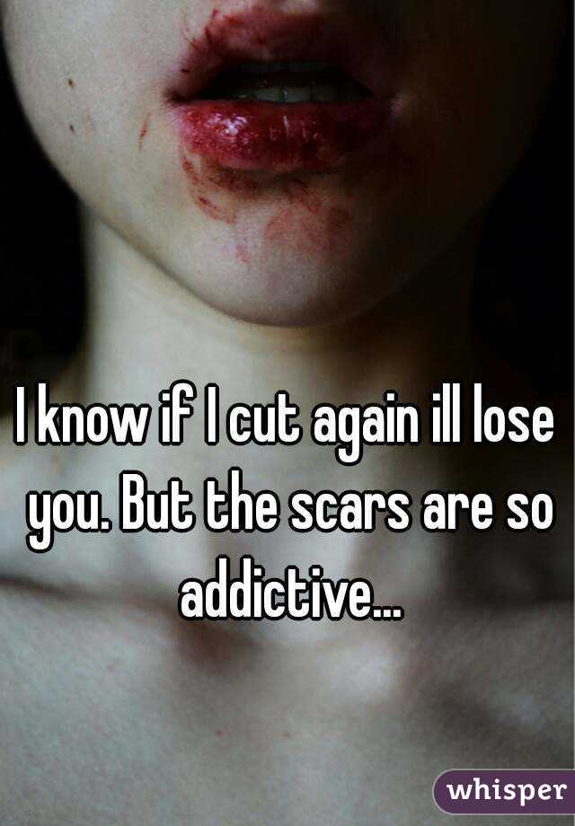 I know if I cut again ill lose you. But the scars are so addictive...