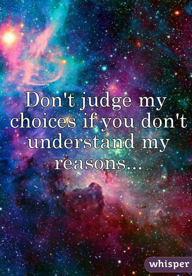 Don't judge my choices if you don't understand my reasons...
