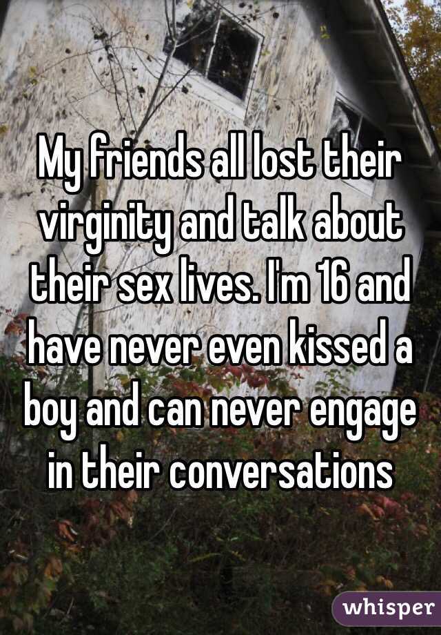 My friends all lost their virginity and talk about their sex lives. I'm 16 and have never even kissed a boy and can never engage in their conversations