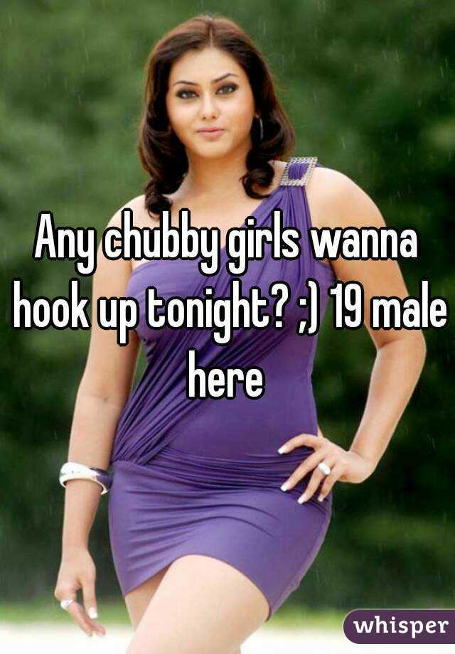 Any chubby girls wanna hook up tonight? ;) 19 male here 