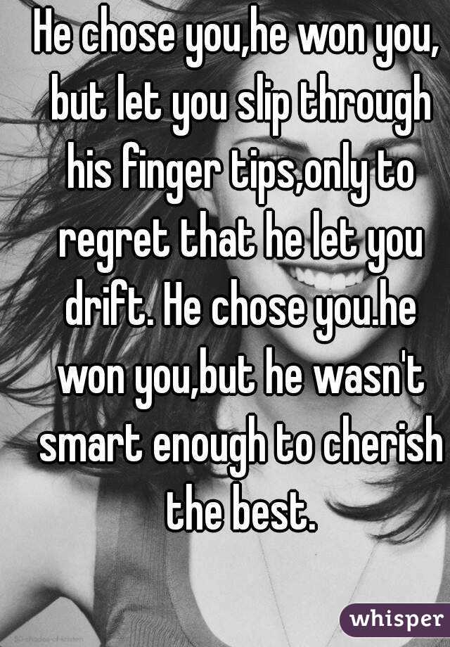 He chose you,he won you, but let you slip through his finger tips,only to regret that he let you drift. He chose you.he won you,but he wasn't smart enough to cherish the best.
