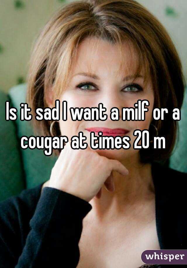 Is it sad I want a milf or a cougar at times 20 m 