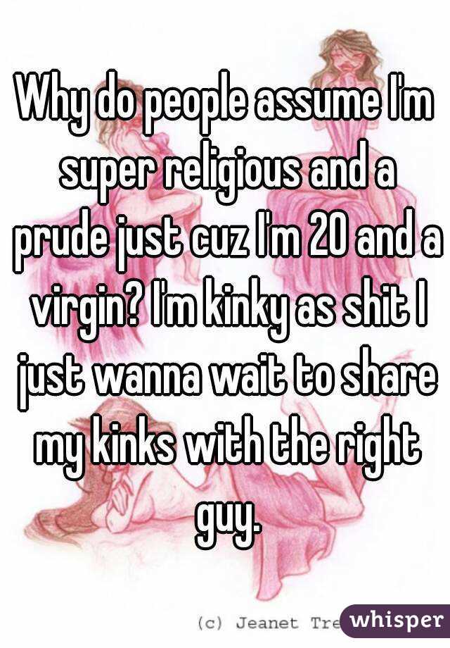 Why do people assume I'm super religious and a prude just cuz I'm 20 and a virgin? I'm kinky as shit I just wanna wait to share my kinks with the right guy.