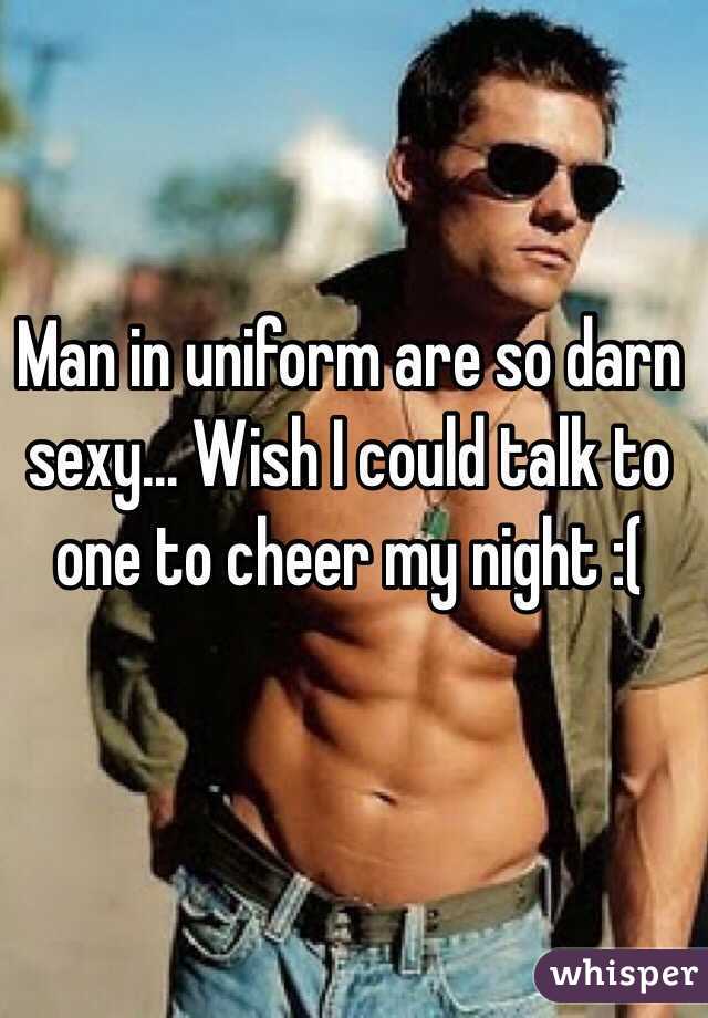 Man in uniform are so darn sexy... Wish I could talk to one to cheer my night :( 