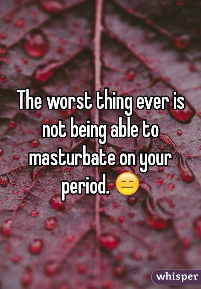 The worst thing ever is not being able to masturbate on your period. 😑