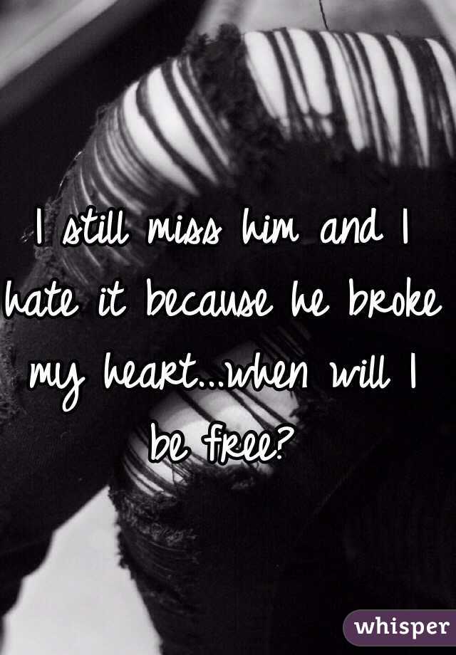 I still miss him and I hate it because he broke my heart...when will I be free? 