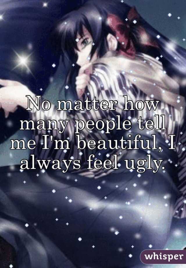 No matter how many people tell me I'm beautiful, I always feel ugly.