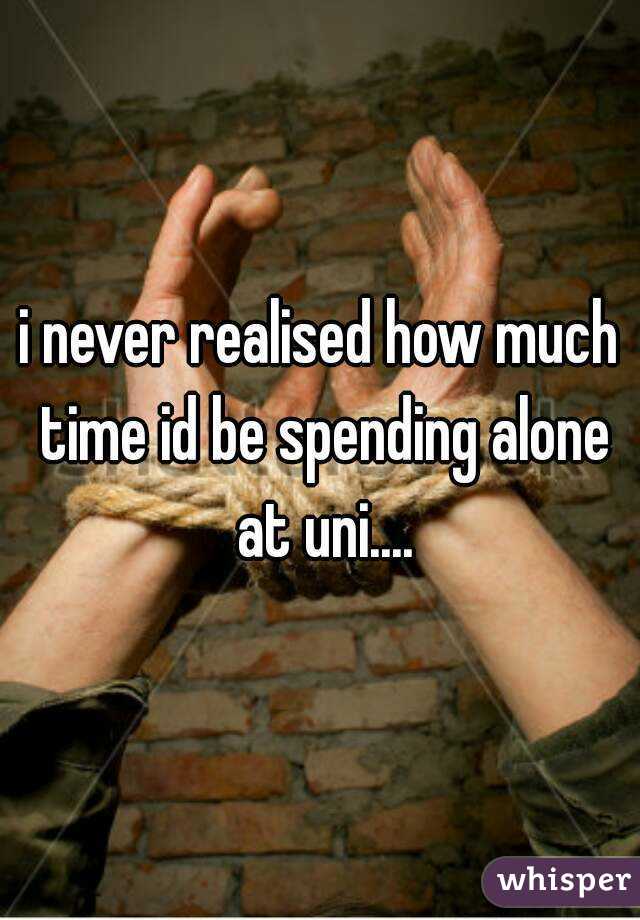 i never realised how much time id be spending alone at uni....