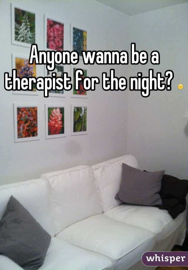 Anyone wanna be a therapist for the night? 😕