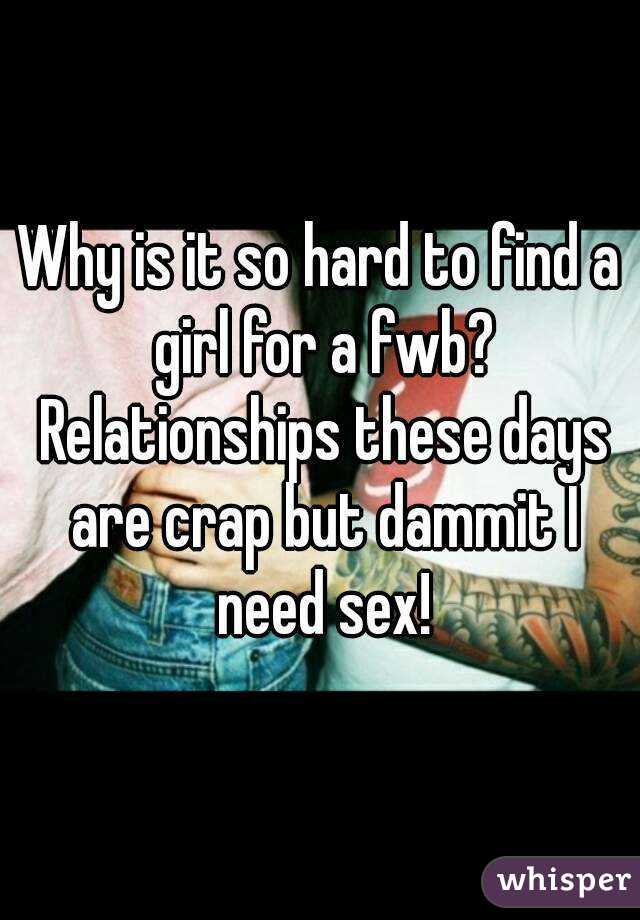 Why is it so hard to find a girl for a fwb? Relationships these days are crap but dammit I need sex!