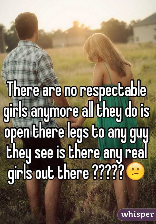 There are no respectable girls anymore all they do is open there legs to any guy they see is there any real girls out there ?????😕