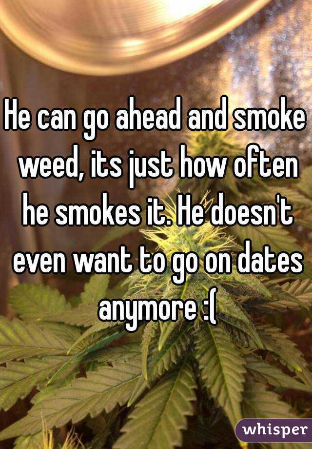 He can go ahead and smoke weed, its just how often he smokes it. He doesn't even want to go on dates anymore :(