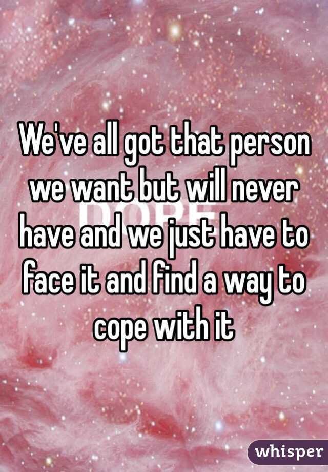 We've all got that person we want but will never have and we just have to face it and find a way to cope with it