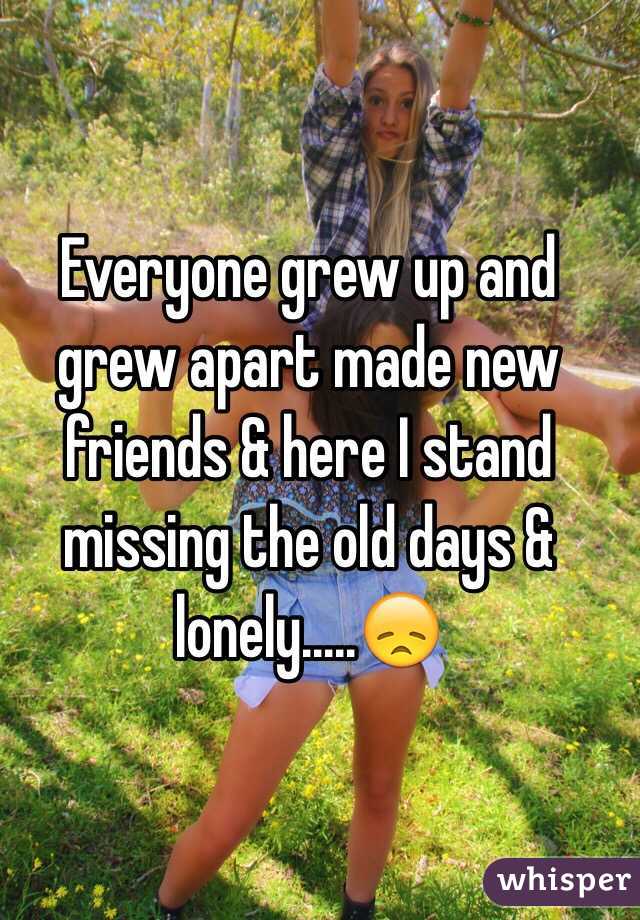 Everyone grew up and grew apart made new friends & here I stand missing the old days & lonely.....😞