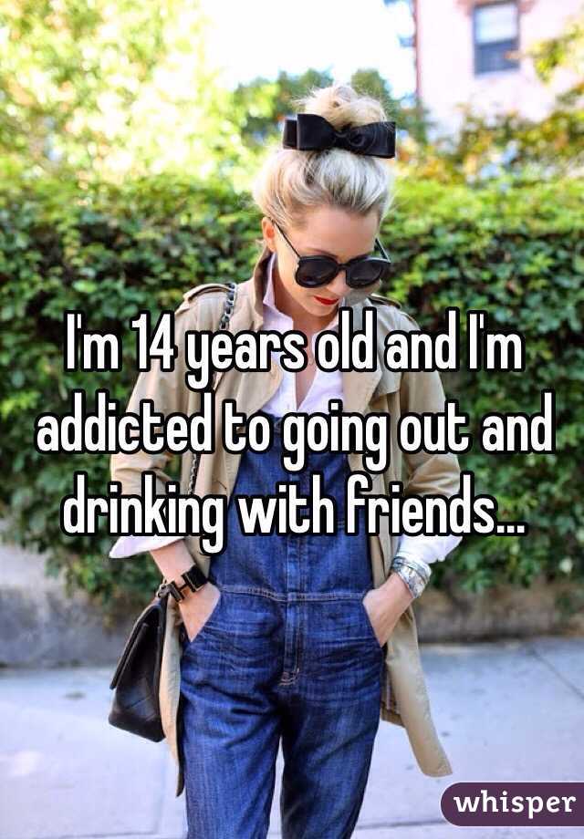 I'm 14 years old and I'm addicted to going out and drinking with friends...