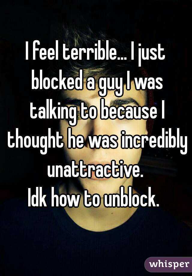 I feel terrible... I just blocked a guy I was talking to because I thought he was incredibly unattractive. 
Idk how to unblock. 