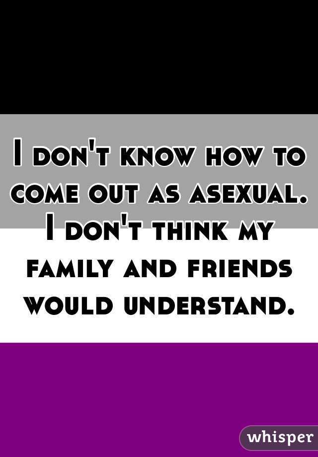 I don't know how to come out as asexual. I don't think my family and friends would understand. 